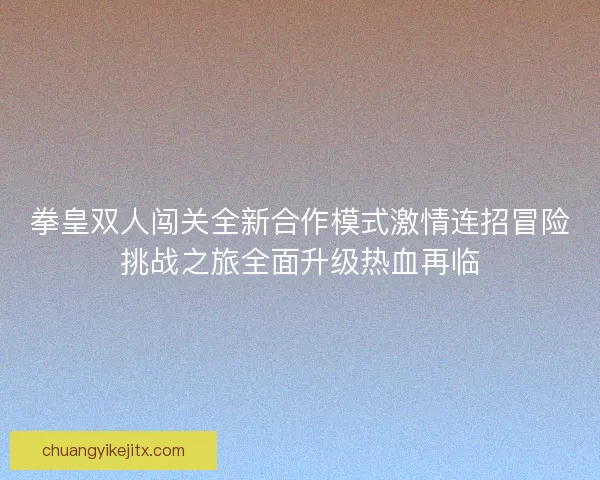 拳皇双人闯关全新合作模式激情连招冒险挑战之旅全面升级热血再临