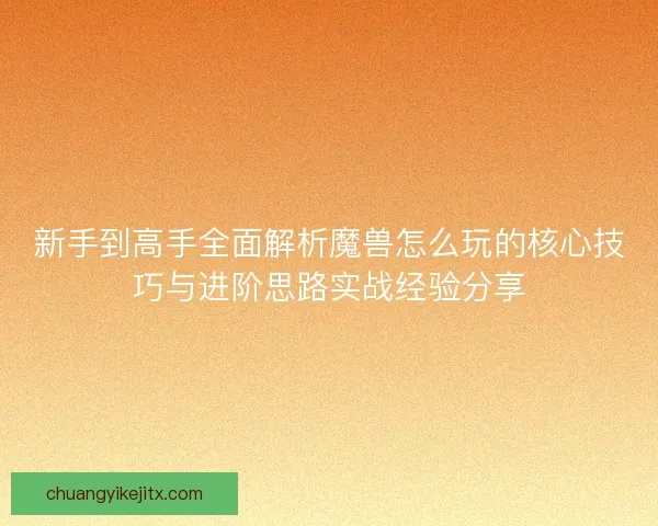 新手到高手全面解析魔兽怎么玩的核心技巧与进阶思路实战经验分享