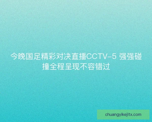 今晚国足精彩对决直播CCTV-5 强强碰撞全程呈现不容错过