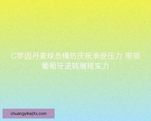 C罗因丹麦球员模仿庆祝承受压力 带领葡萄牙逆转展现实力