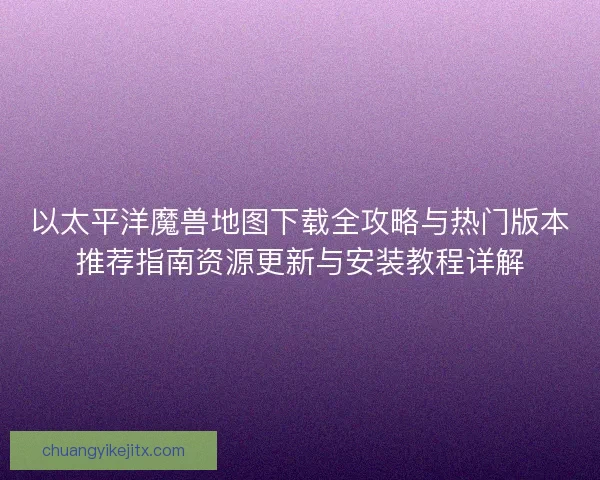 以太平洋魔兽地图下载全攻略与热门版本推荐指南资源更新与安装教程详解
