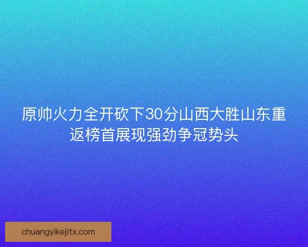 原帅火力全开砍下30分山西大胜山东重返榜首展现强劲争冠势头