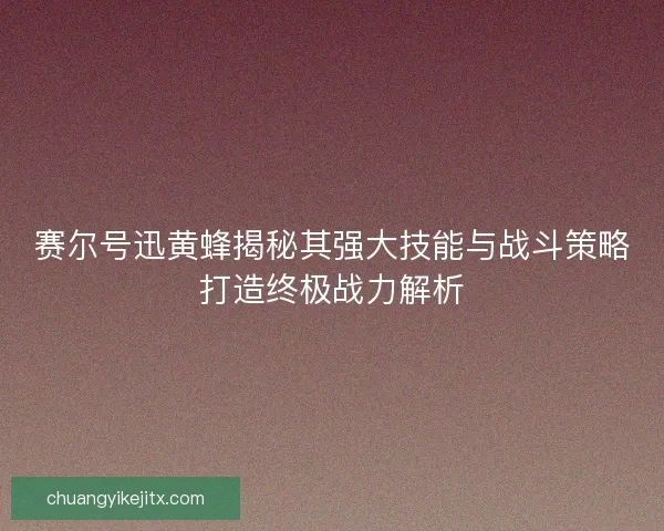 赛尔号迅黄蜂揭秘其强大技能与战斗策略打造终极战力解析