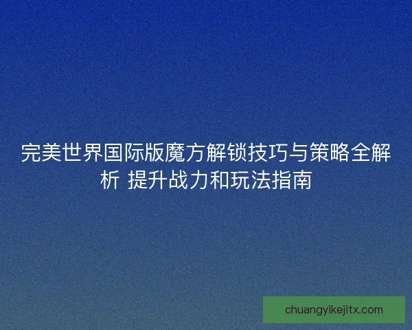 完美世界国际版魔方解锁技巧与策略全解析 提升战力和玩法指南
