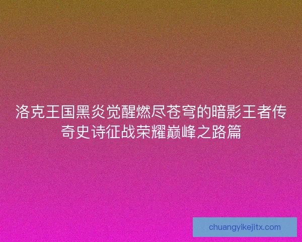 洛克王国黑炎觉醒燃尽苍穹的暗影王者传奇史诗征战荣耀巅峰之路篇